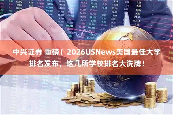 中兴证券 重磅！2026USNews美国最佳大学排名发布，这几所学校排名大洗牌！