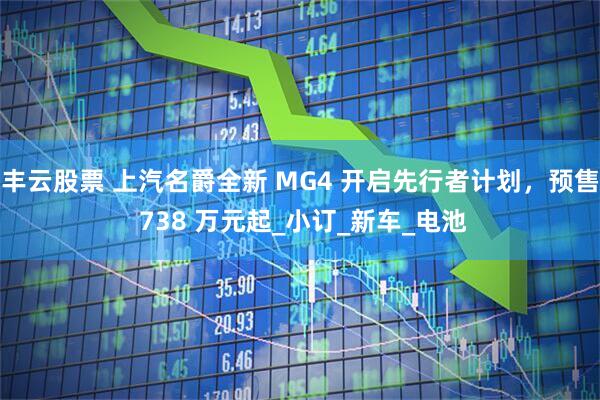 丰云股票 上汽名爵全新 MG4 开启先行者计划，预售 738 万元起_小订_新车_电池