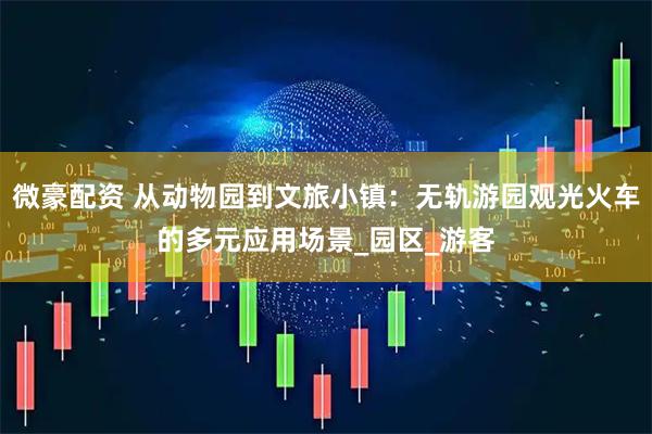 微豪配资 从动物园到文旅小镇：无轨游园观光火车的多元应用场景_园区_游客