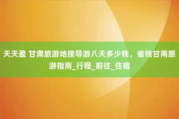 天天盈 甘肃旅游地接导游八天多少钱，省钱甘南旅游指南_行程_前往_住宿