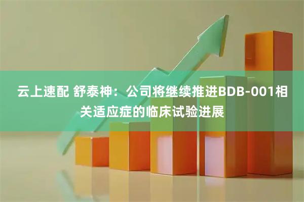 云上速配 舒泰神：公司将继续推进BDB-001相关适应症的临床试验进展