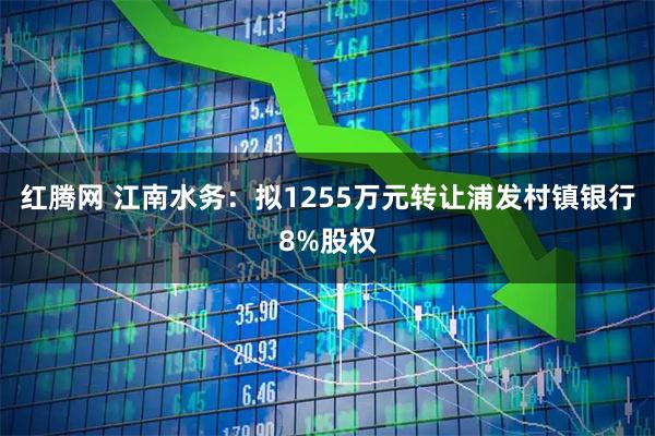 红腾网 江南水务：拟1255万元转让浦发村镇银行8%股权