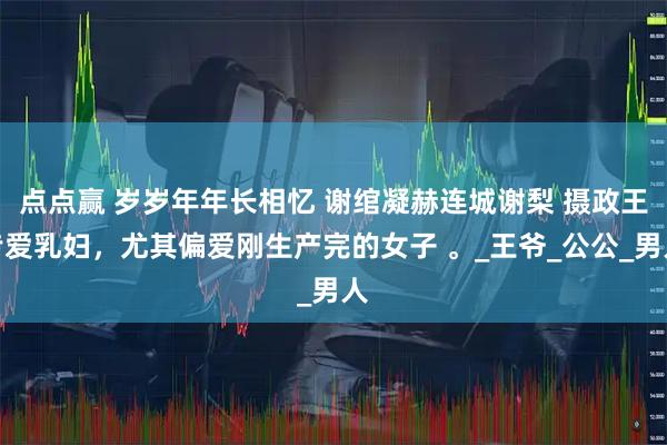 点点赢 岁岁年年长相忆 谢绾凝赫连城谢梨 摄政王专爱乳妇，尤其偏爱刚生产完的女子 。_王爷_公公_男人
