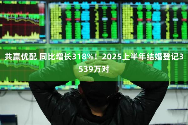 共赢优配 同比增长318%!2025上半年结婚登记3539万对