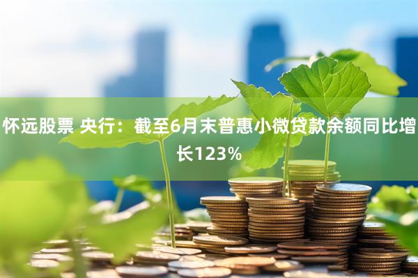 怀远股票 央行:截至6月末普惠小微贷款余额同比增长123%