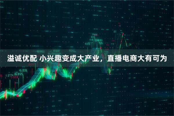 溢诚优配 小兴趣变成大产业,直播电商大有可为