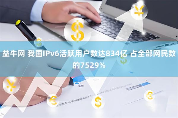 益牛网 我国IPv6活跃用户数达834亿 占全部网民数的7529%