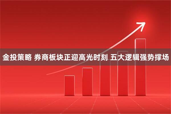 金投策略 券商板块正迎高光时刻 五大逻辑强势撑场