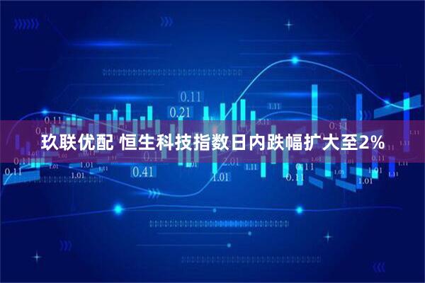 玖联优配 恒生科技指数日内跌幅扩大至2%