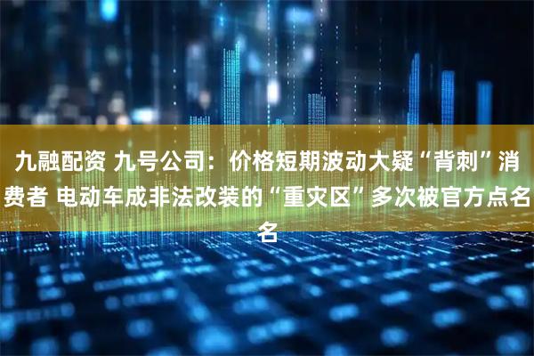 九融配资 九号公司:价格短期波动大疑“背刺”消费者 电动车成非法改装的“重灾区”多次被官方点名