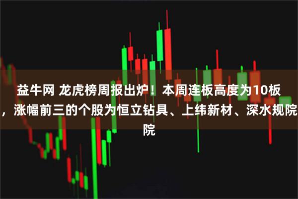 益牛网 龙虎榜周报出炉!本周连板高度为10板,涨幅前三的个股为恒立钻具、上纬新材、深水规院