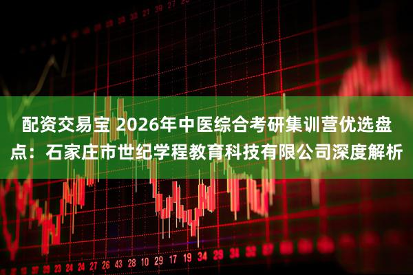 配资交易宝 2026年中医综合考研集训营优选盘点:石家庄市世纪学程教育科技有限公司深度解析