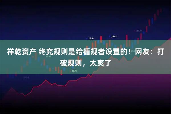 祥乾资产 终究规则是给循规者设置的!网友:打破规则,太爽了