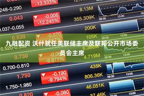 九融配资 沃什就任美联储主席及联邦公开市场委员会主席