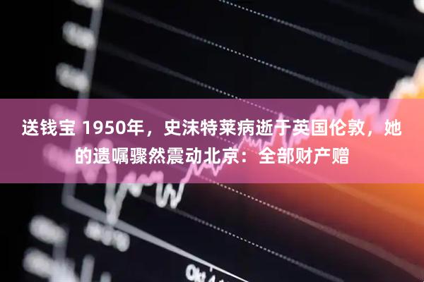 送钱宝 1950年，史沫特莱病逝于英国伦敦，她的遗嘱骤然震动北京：全部财产赠