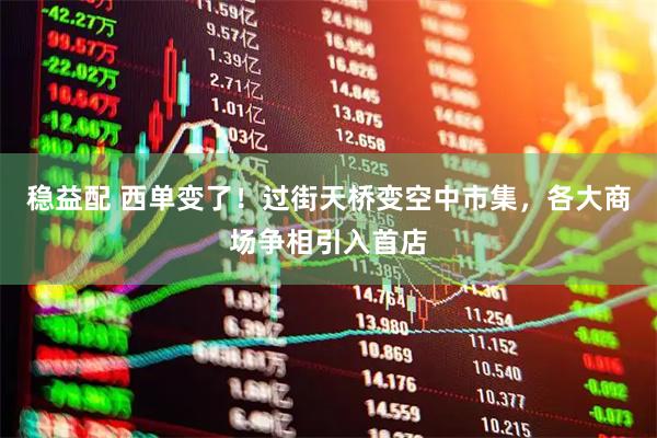 稳益配 西单变了！过街天桥变空中市集，各大商场争相引入首店