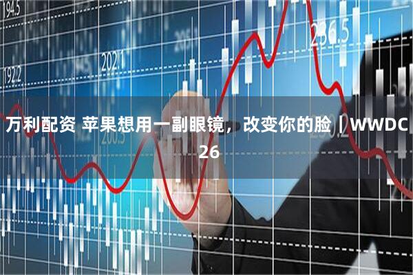 万利配资 苹果想用一副眼镜，改变你的脸｜WWDC 26
