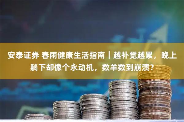 安泰证券 春雨健康生活指南｜越补觉越累，晚上躺下却像个永动机，数羊数到崩溃？