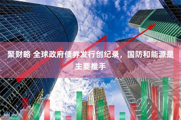 聚财略 全球政府债券发行创纪录，国防和能源是主要推手