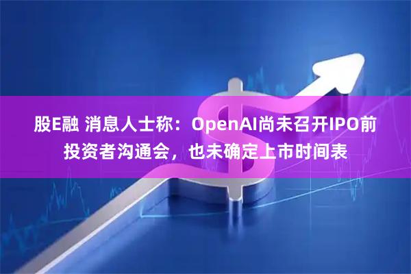 股E融 消息人士称：OpenAI尚未召开IPO前投资者沟通会，也未确定上市时间表
