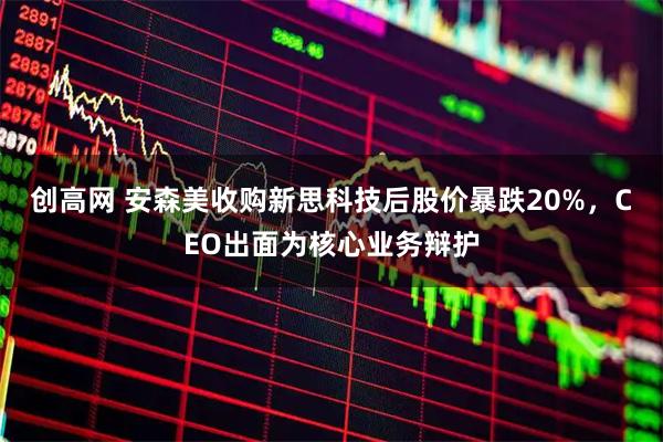 创高网 安森美收购新思科技后股价暴跌20%，CEO出面为核心业务辩护
