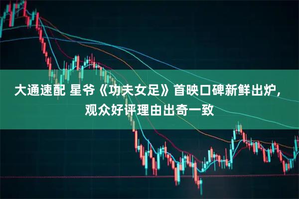 大通速配 星爷《功夫女足》首映口碑新鲜出炉, 观众好评理由出奇一致