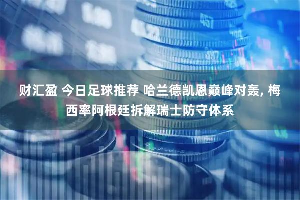 财汇盈 今日足球推荐 哈兰德凯恩巅峰对轰, 梅西率阿根廷拆解瑞士防守体系