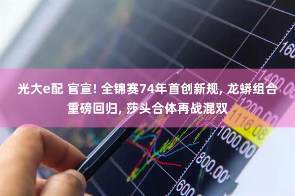 光大e配 官宣! 全锦赛74年首创新规, 龙蟒组合重磅回归, 莎头合体再战混双