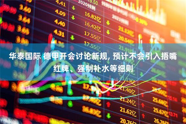 华泰国际 德甲开会讨论新规, 预计不会引入捂嘴红牌、强制补水等细则