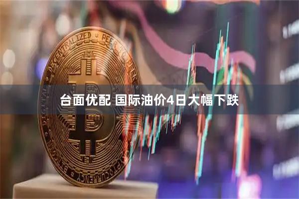 台面优配 国际油价4日大幅下跌