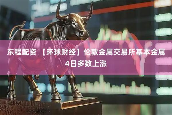 东程配资 【环球财经】伦敦金属交易所基本金属4日多数上涨