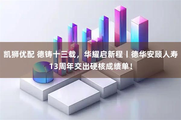 凯狮优配 德铸十三载,华耀启新程丨德华安顾人寿13周年交出硬核成绩单!
