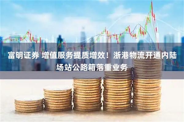 富明证券 增值服务提质增效!浙港物流开通内陆场站公路箱落重业务